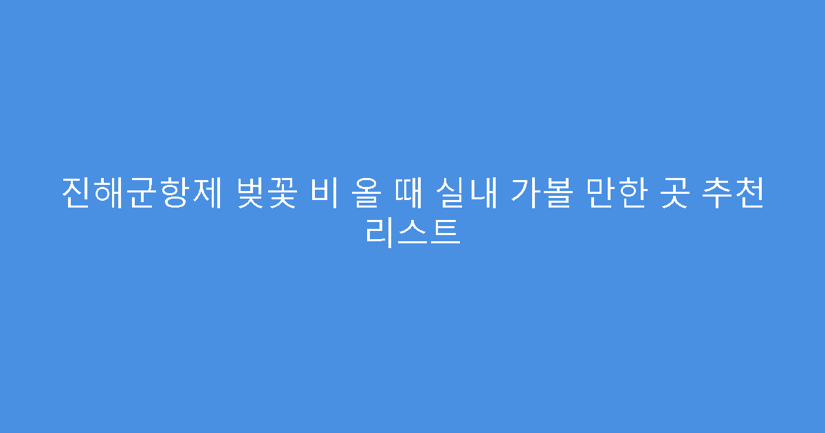 진해군항제 벚꽃 비 올 때 실내 가볼 만한 곳 추천 리스트