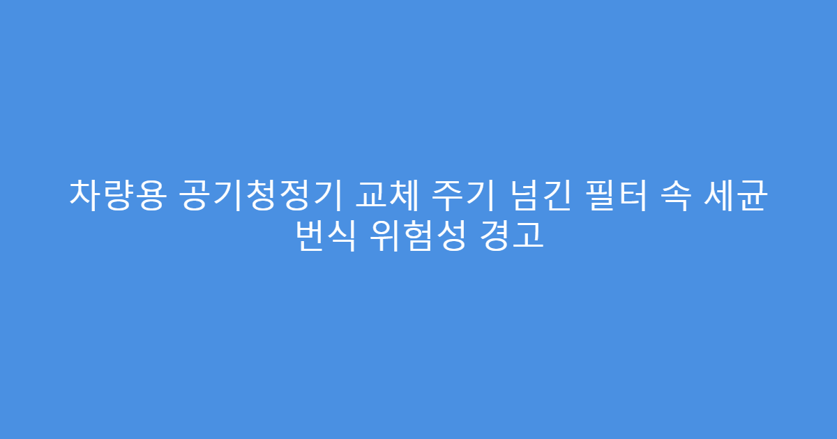 차량용 공기청정기 교체 주기 넘긴 필터 속 세균 번식 위험성 경고