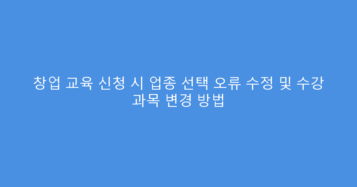 창업 교육 신청 시 업종 선택 오류 수정 및 수강 과목 변경 방법