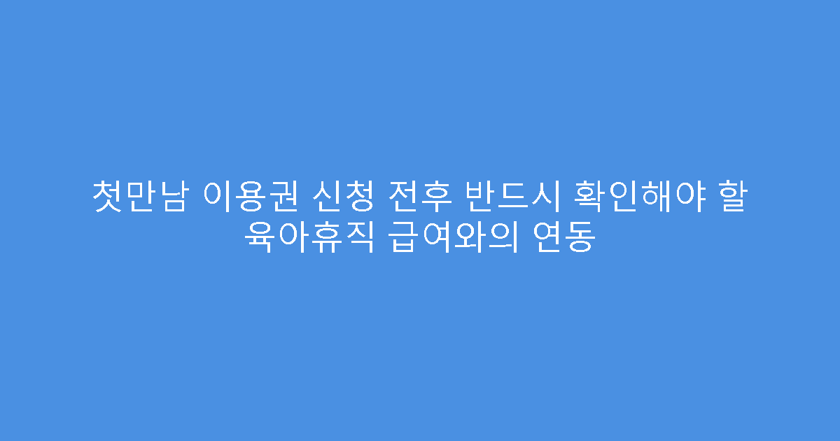 첫만남 이용권 신청 전후 반드시 확인해야 할 육아휴직 급여와의 연동