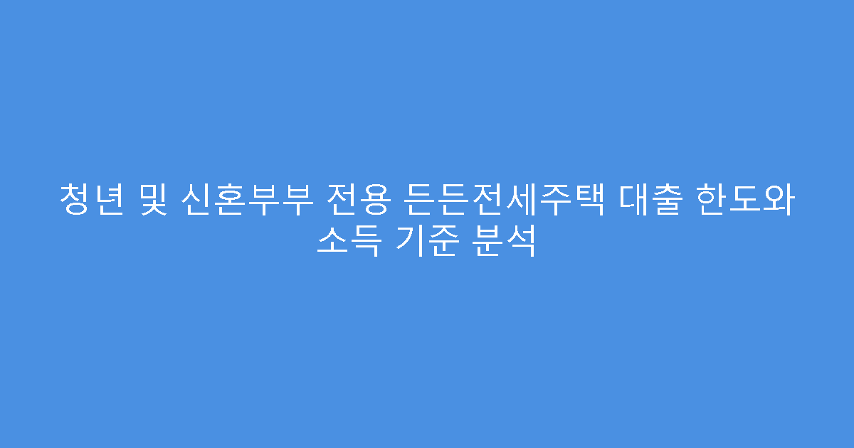 청년 및 신혼부부 전용 든든전세주택 대출 한도와 소득 기준 분석