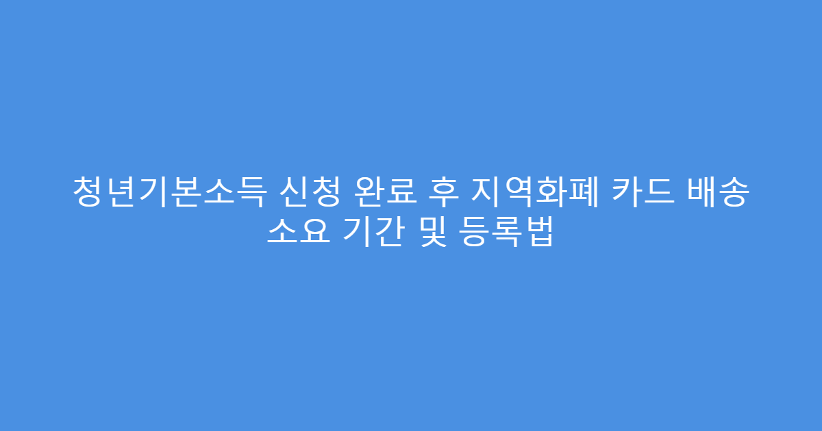 청년기본소득 신청 완료 후 지역화폐 카드 배송 소요 기간 및 등록법