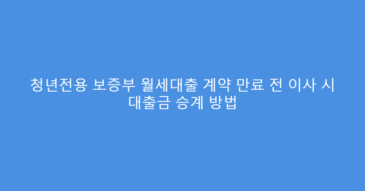 청년전용 보증부 월세대출 계약 만료 전 이사 시 대출금 승계 방법