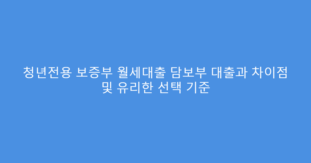 청년전용 보증부 월세대출 담보부 대출과 차이점 및 유리한 선택 기준