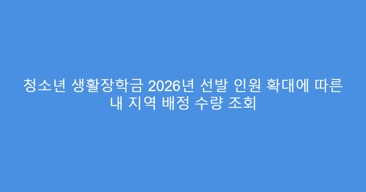청소년 생활장학금 2026년 선발 인원 확대에 따른 내 지역 배정 수량 조회