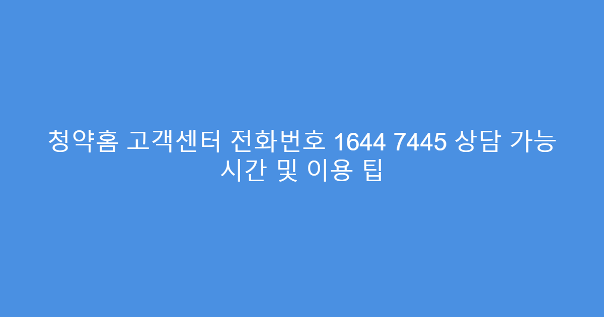 청약홈 고객센터 전화번호 1644 7445 상담 가능 시간 및 이용 팁