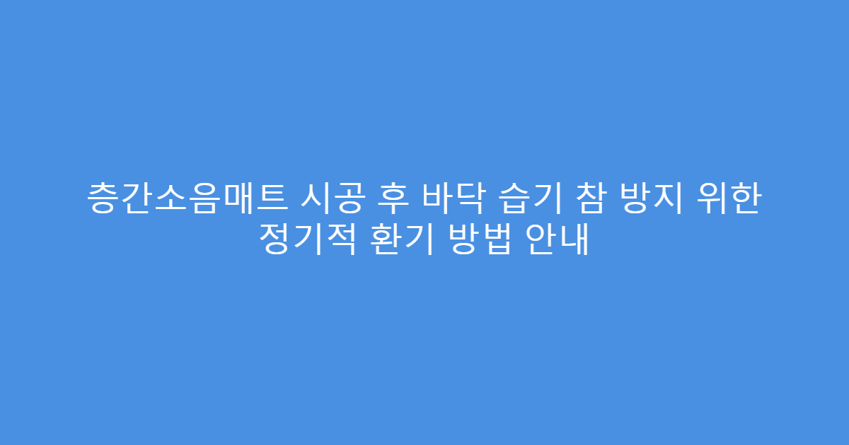 층간소음매트 시공 후 바닥 습기 참 방지 위한 정기적 환기 방법 안내