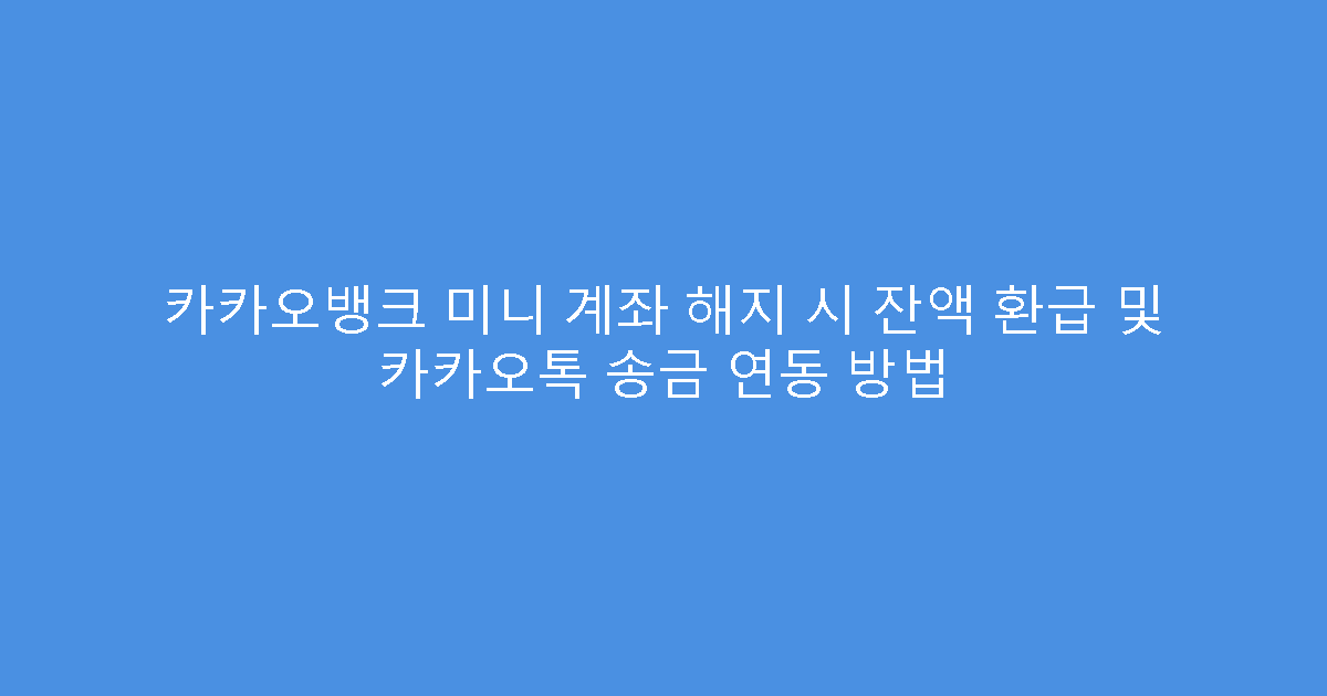 카카오뱅크 미니 계좌 해지 시 잔액 환급 및 카카오톡 송금 연동 방법
