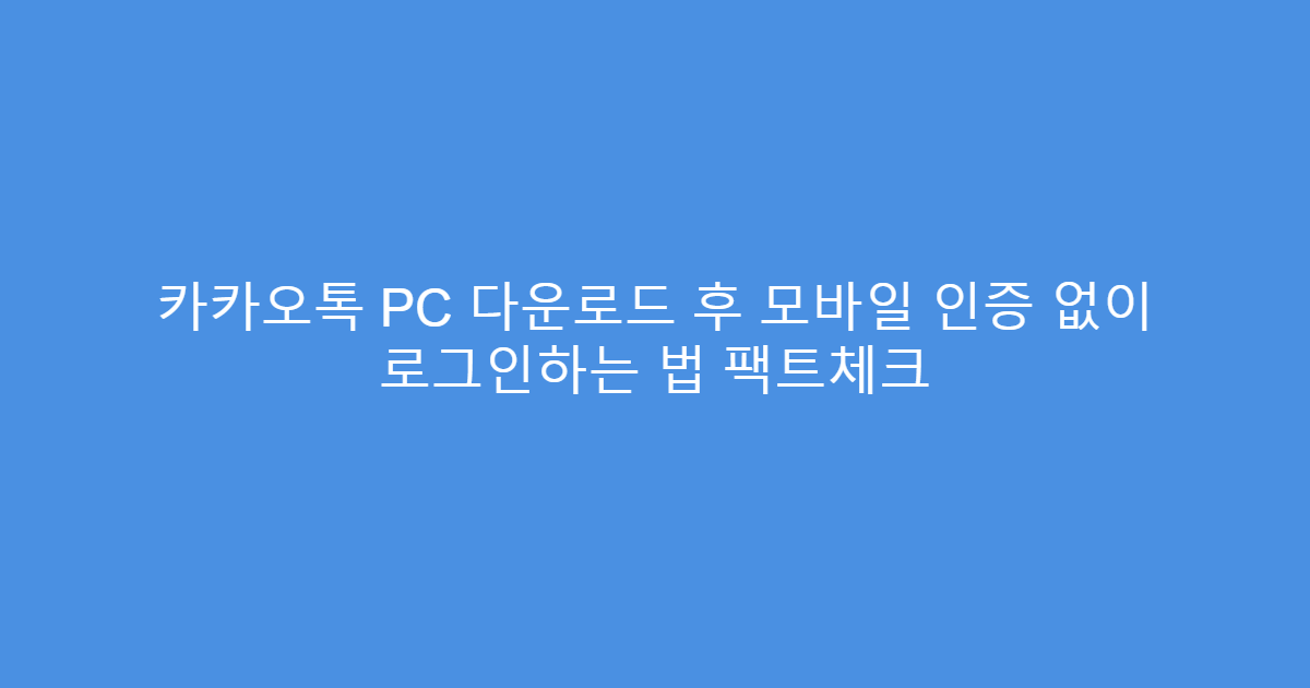 카카오톡 PC 다운로드 후 모바일 인증 없이 로그인하는 법 팩트체크