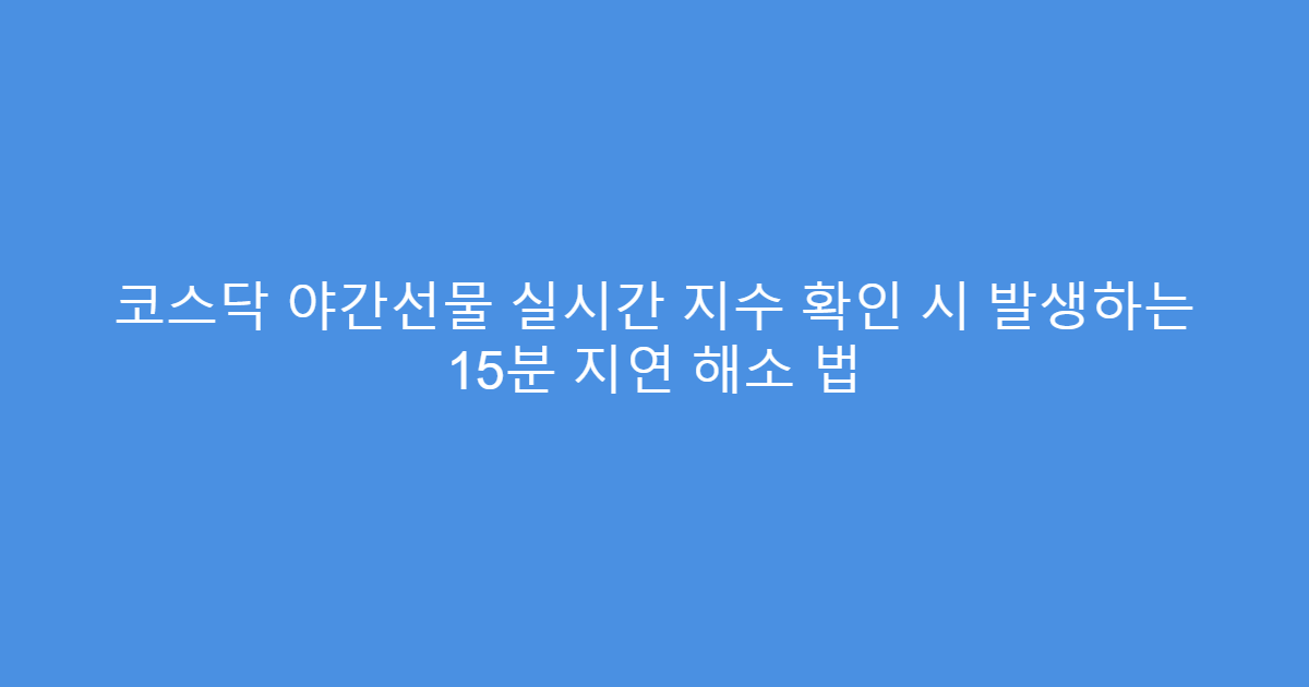 코스닥 야간선물 실시간 지수 확인 시 발생하는 15분 지연 해소 법