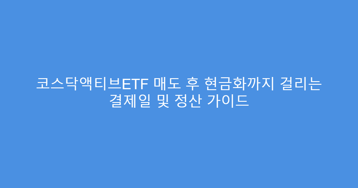 코스닥액티브ETF 매도 후 현금화까지 걸리는 결제일 및 정산 가이드