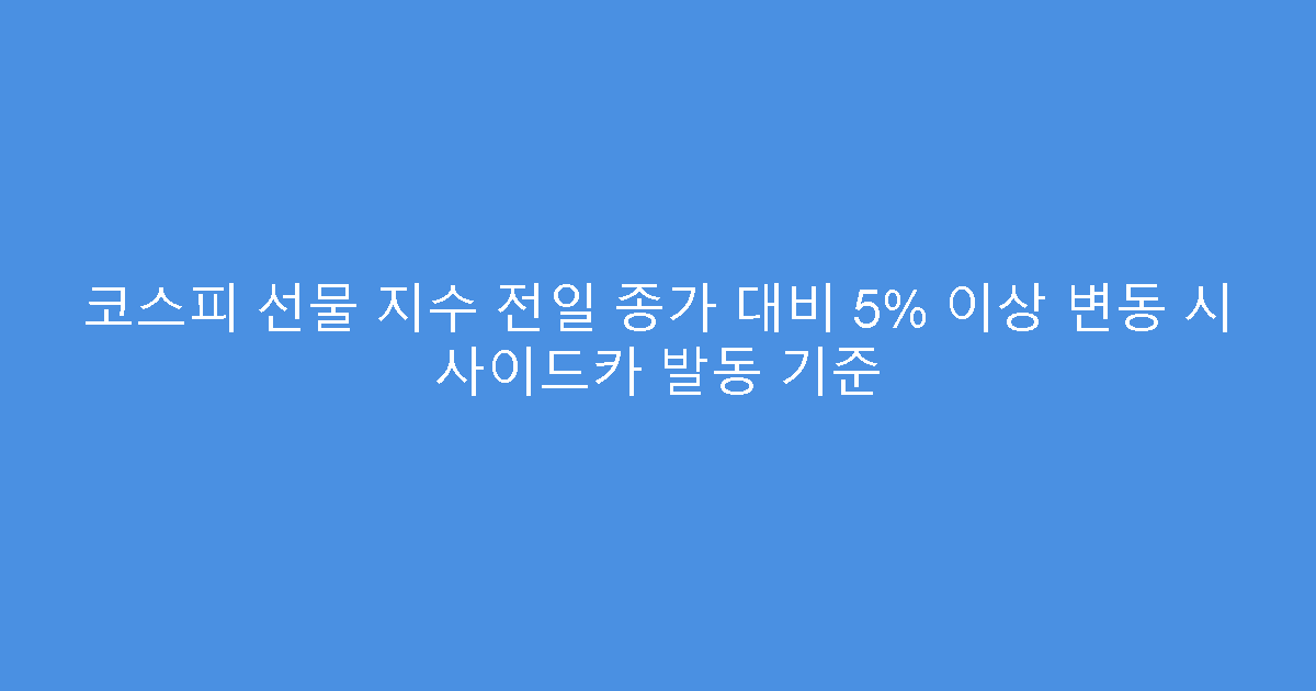 코스피 선물 지수 전일 종가 대비 5% 이상 변동 시 사이드카 발동 기준