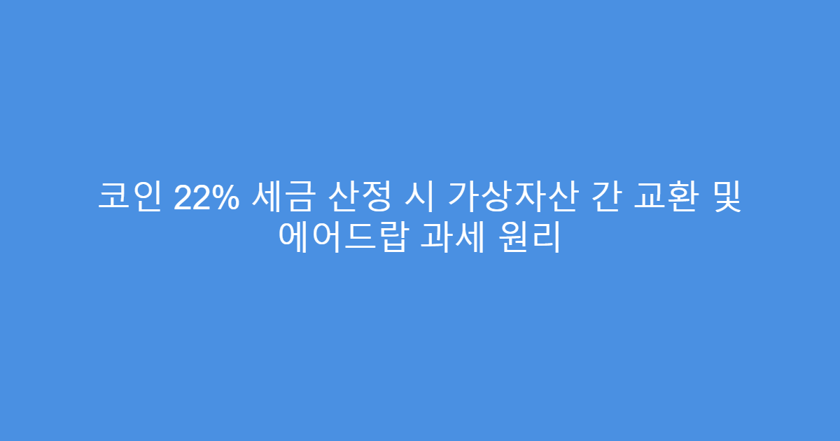 코인 22% 세금 산정 시 가상자산 간 교환 및 에어드랍 과세 원리