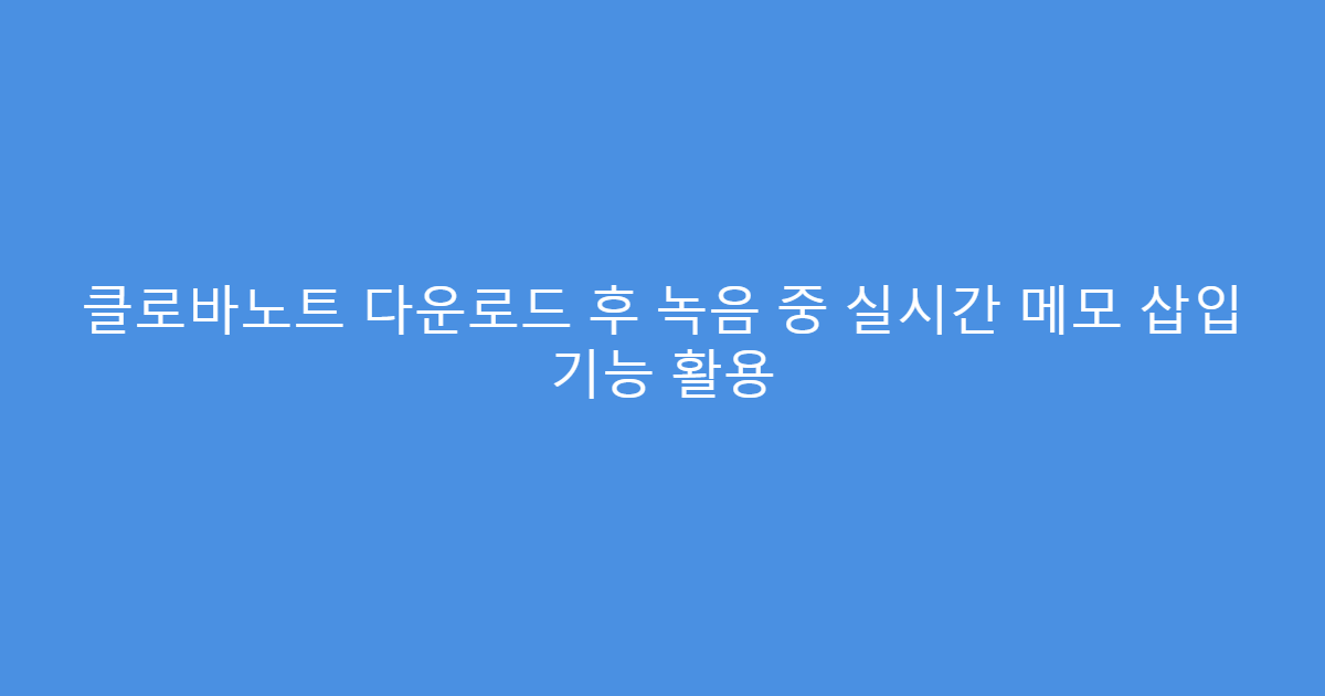 클로바노트 다운로드 후 녹음 중 실시간 메모 삽입 기능 활용