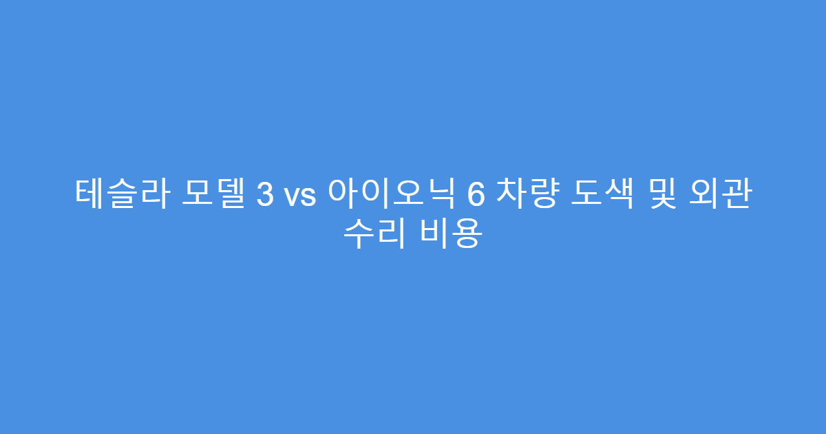 테슬라 모델 3 vs 아이오닉 6 차량 도색 및 외관 수리 비용