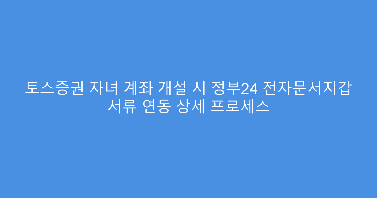 토스증권 자녀 계좌 개설 시 정부24 전자문서지갑 서류 연동 상세 프로세스