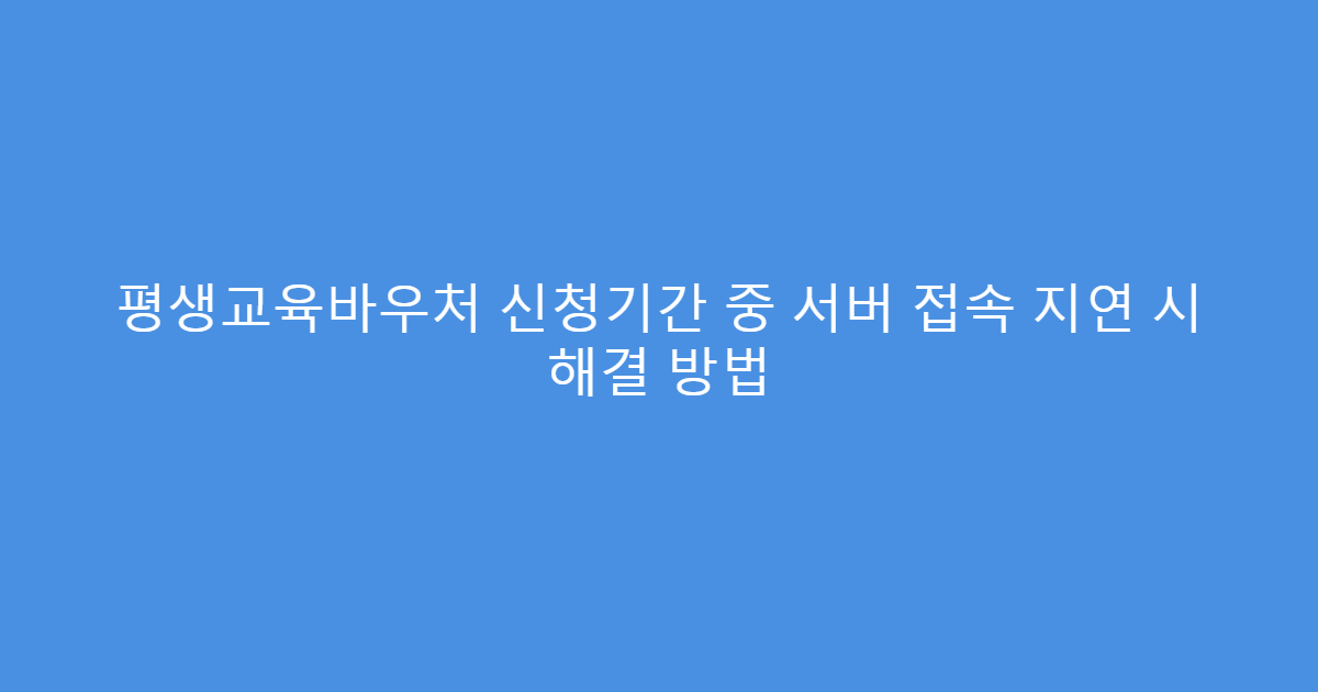 평생교육바우처 신청기간 중 서버 접속 지연 시 해결 방법
