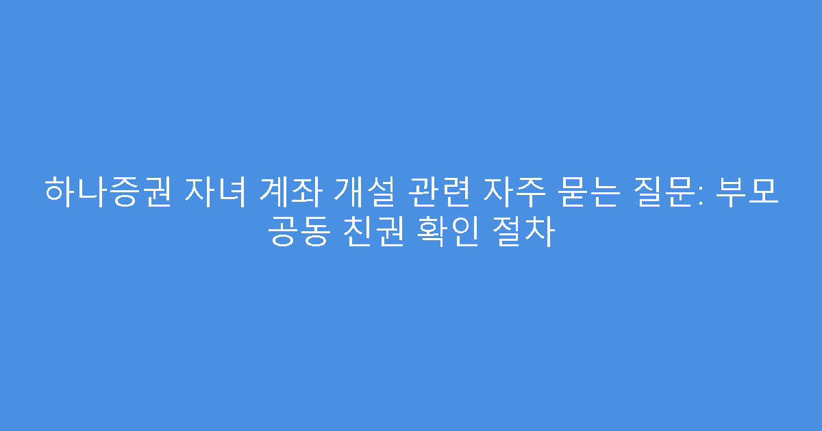 하나증권 자녀 계좌 개설 관련 자주 묻는 질문: 부모 공동 친권 확인 절차