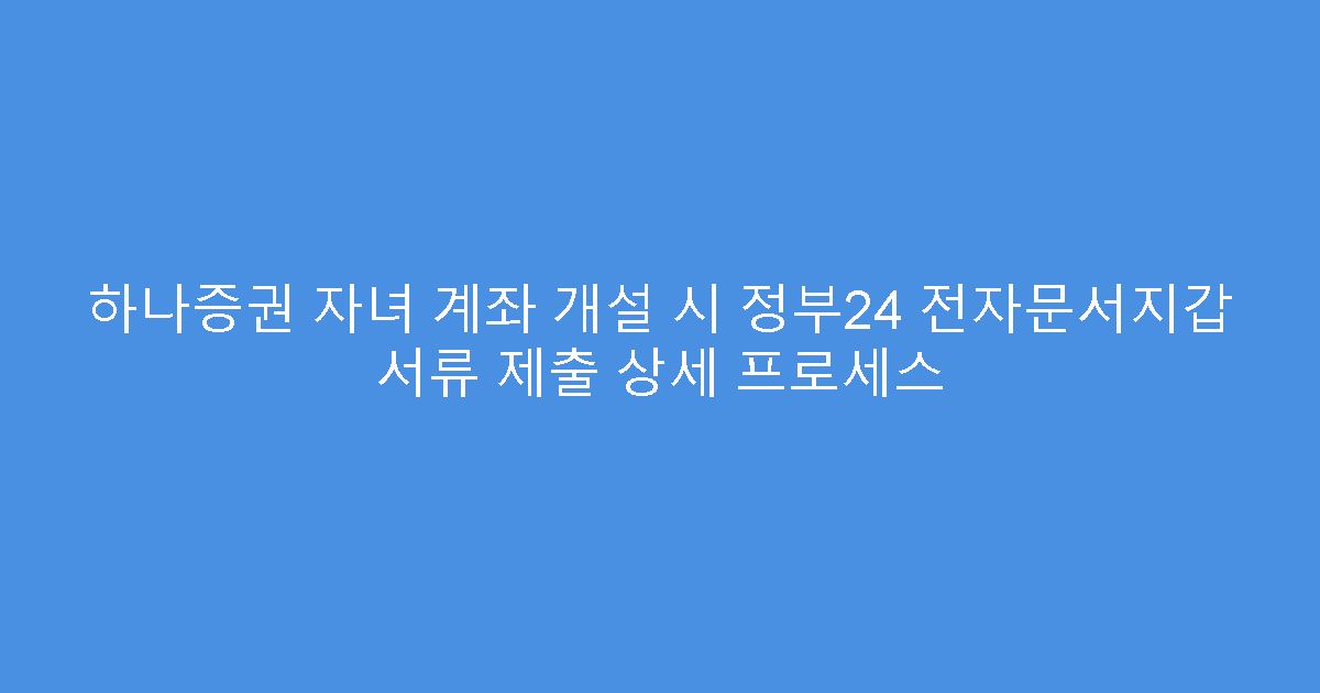 하나증권 자녀 계좌 개설 시 정부24 전자문서지갑 서류 제출 상세 프로세스