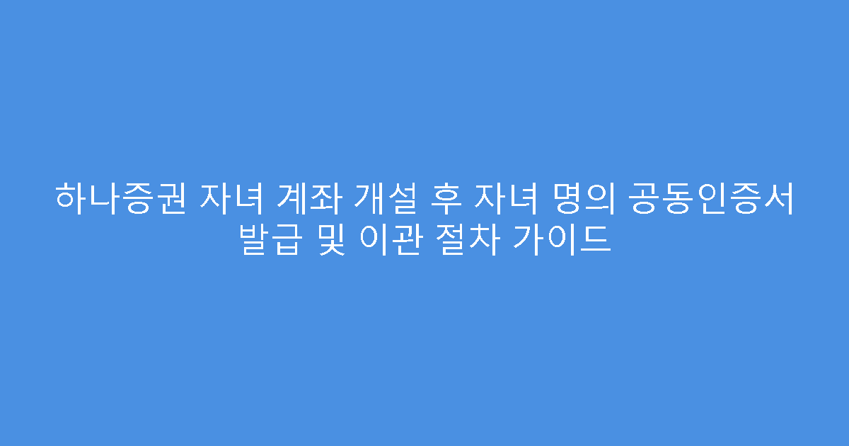 하나증권 자녀 계좌 개설 후 자녀 명의 공동인증서 발급 및 이관 절차 가이드