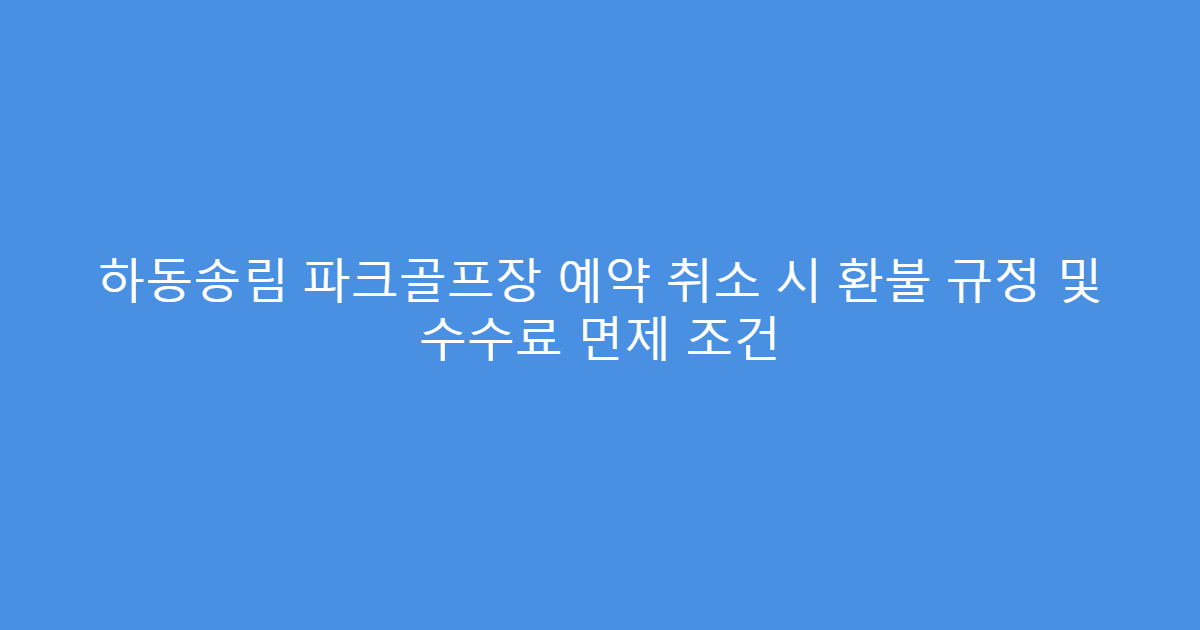 하동송림 파크골프장 예약 취소 시 환불 규정 및 수수료 면제 조건