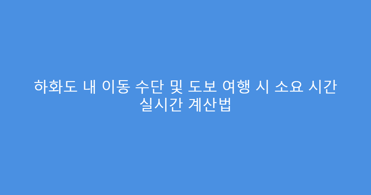 하화도 내 이동 수단 및 도보 여행 시 소요 시간 실시간 계산법