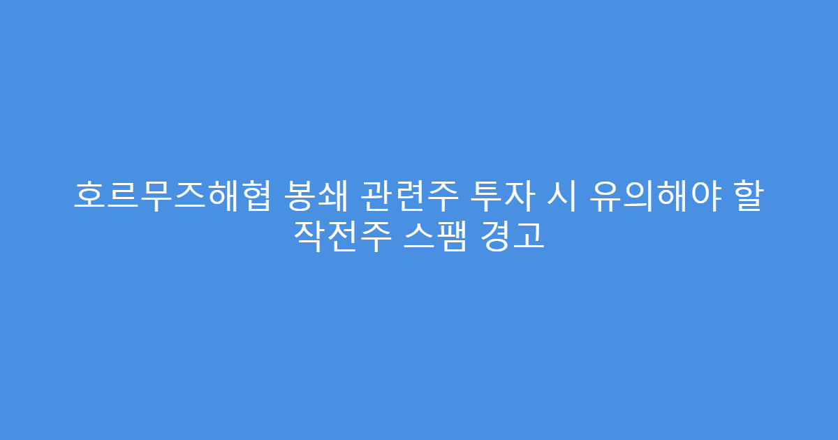 호르무즈해협 봉쇄 관련주 투자 시 유의해야 할 작전주 스팸 경고