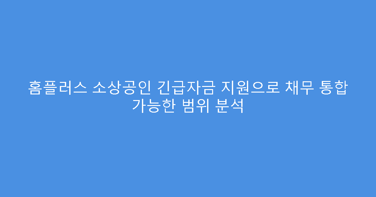 홈플러스 소상공인 긴급자금 지원으로 채무 통합 가능한 범위 분석