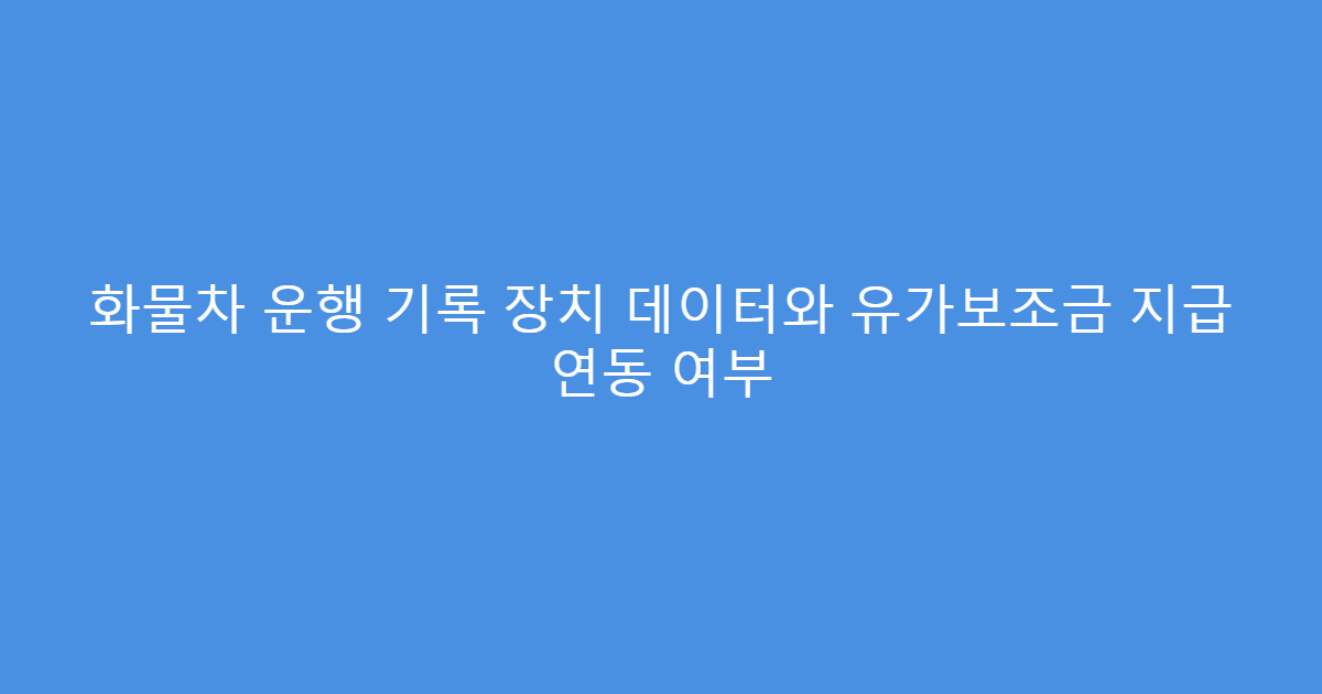 화물차 운행 기록 장치 데이터와 유가보조금 지급 연동 여부