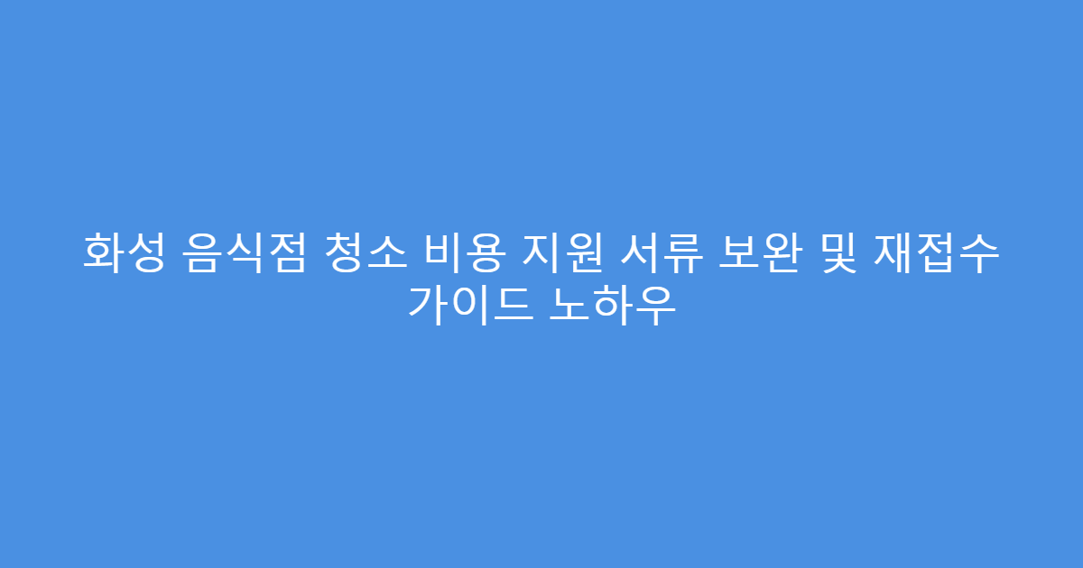화성 음식점 청소 비용 지원 서류 보완 및 재접수 가이드 노하우