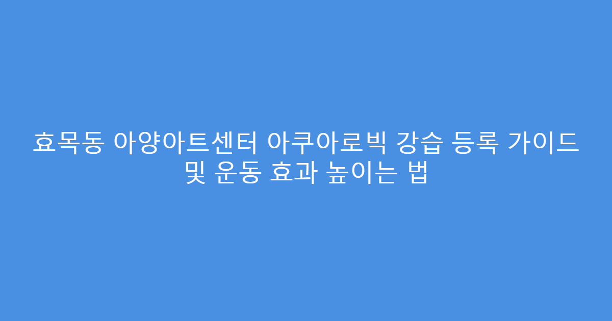 효목동 아양아트센터 아쿠아로빅 강습 등록 가이드 및 운동 효과 높이는 법