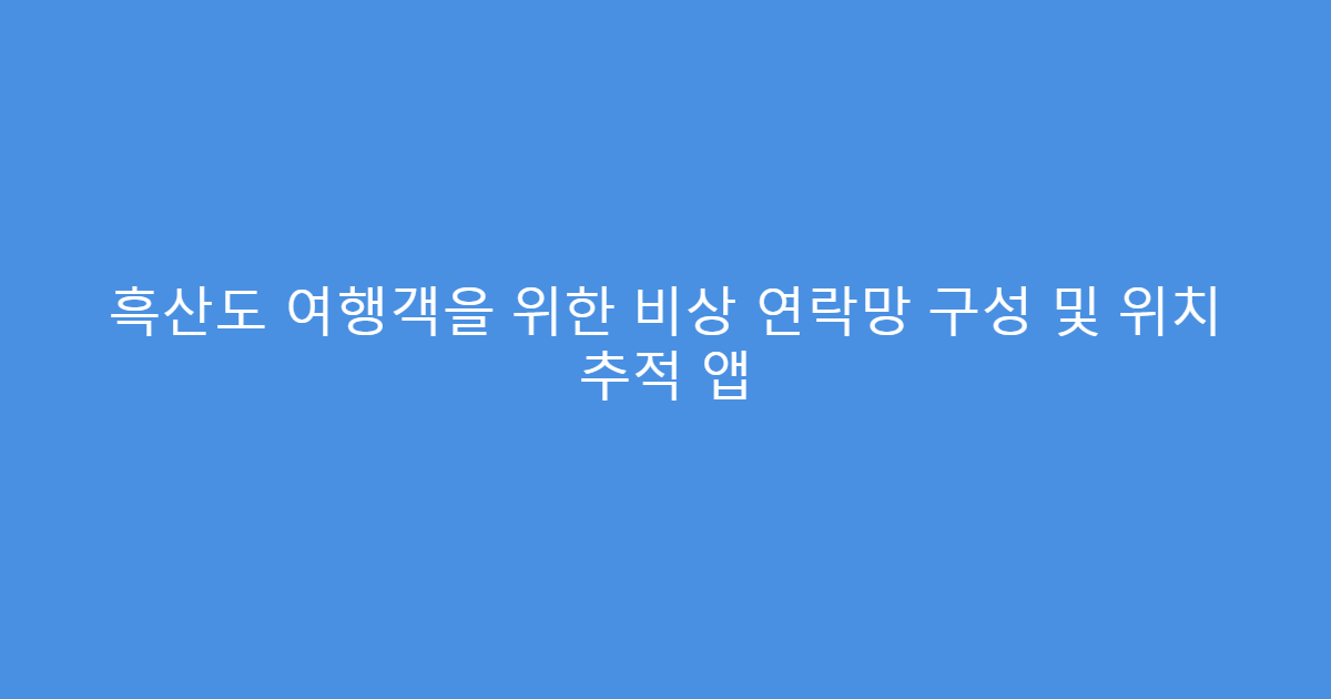 흑산도 여행객을 위한 비상 연락망 구성 및 위치 추적 앱