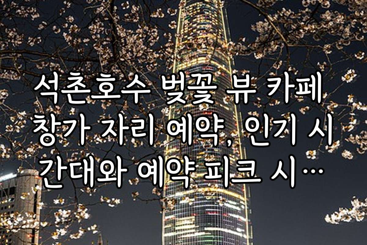 석촌호수 벚꽃 뷰 카페 창가 자리 예약, 인기 시간대와 예약 피크 시간은 언제인가요