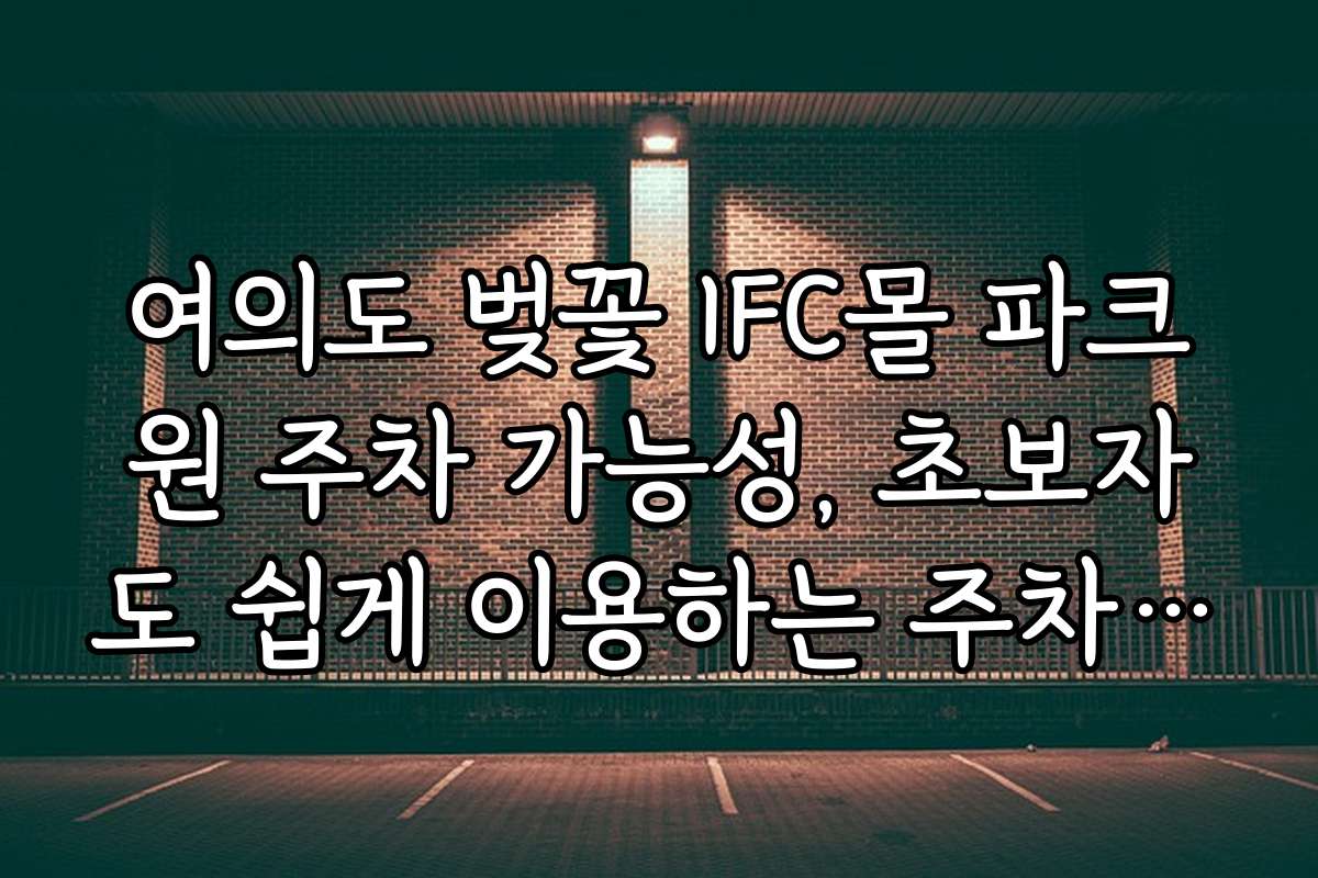 여의도 벚꽃 IFC몰 파크원 주차 가능성, 초보자도 쉽게 이용하는 주차 가이드