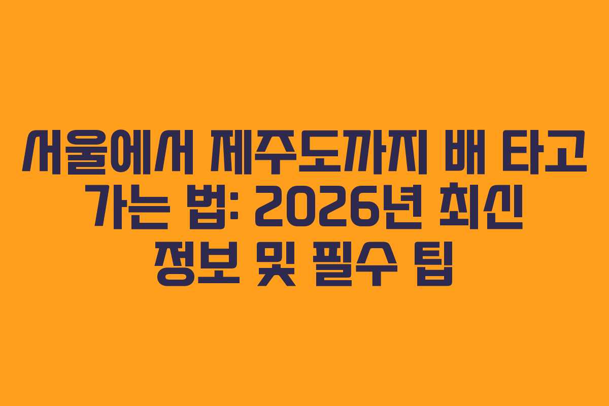 서울에서 제주도까지 배 타고 가는 법: 2026년 최신 정보 및 필수 팁