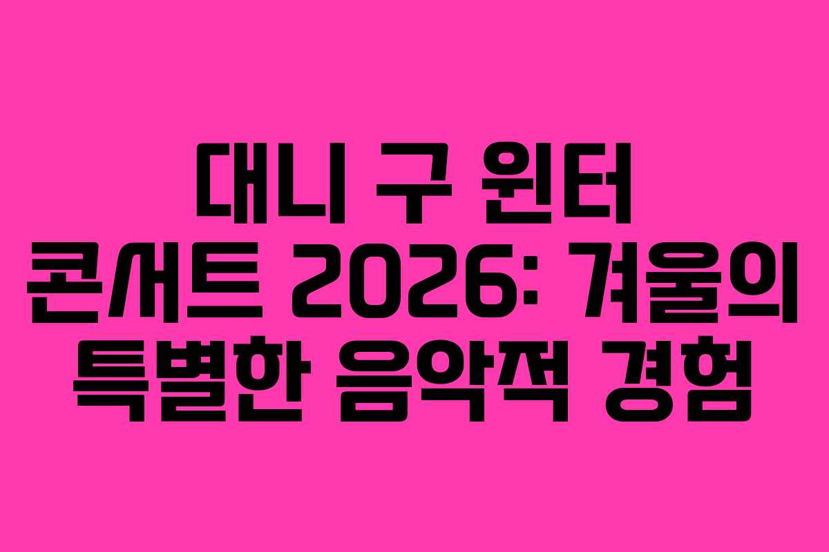 대니 구 윈터 콘서트 2026: 겨울의 특별한 음악적 경험