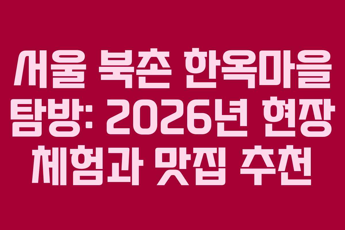 서울 북촌 한옥마을 탐방: 2026년 현장 체험과 맛집 추천
