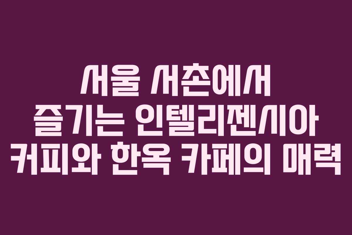 서울 서촌에서 즐기는 인텔리젠시아 커피와 한옥 카페의 매력