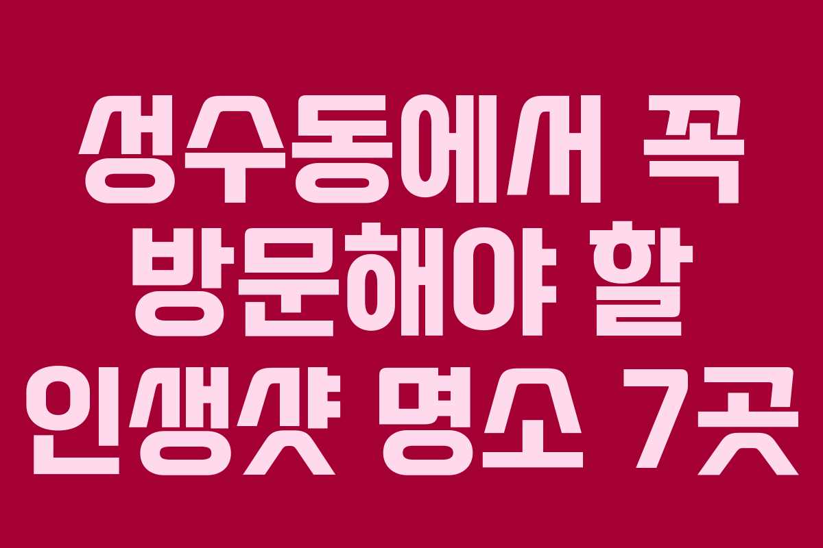 성수동에서 꼭 방문해야 할 인생샷 명소 7곳