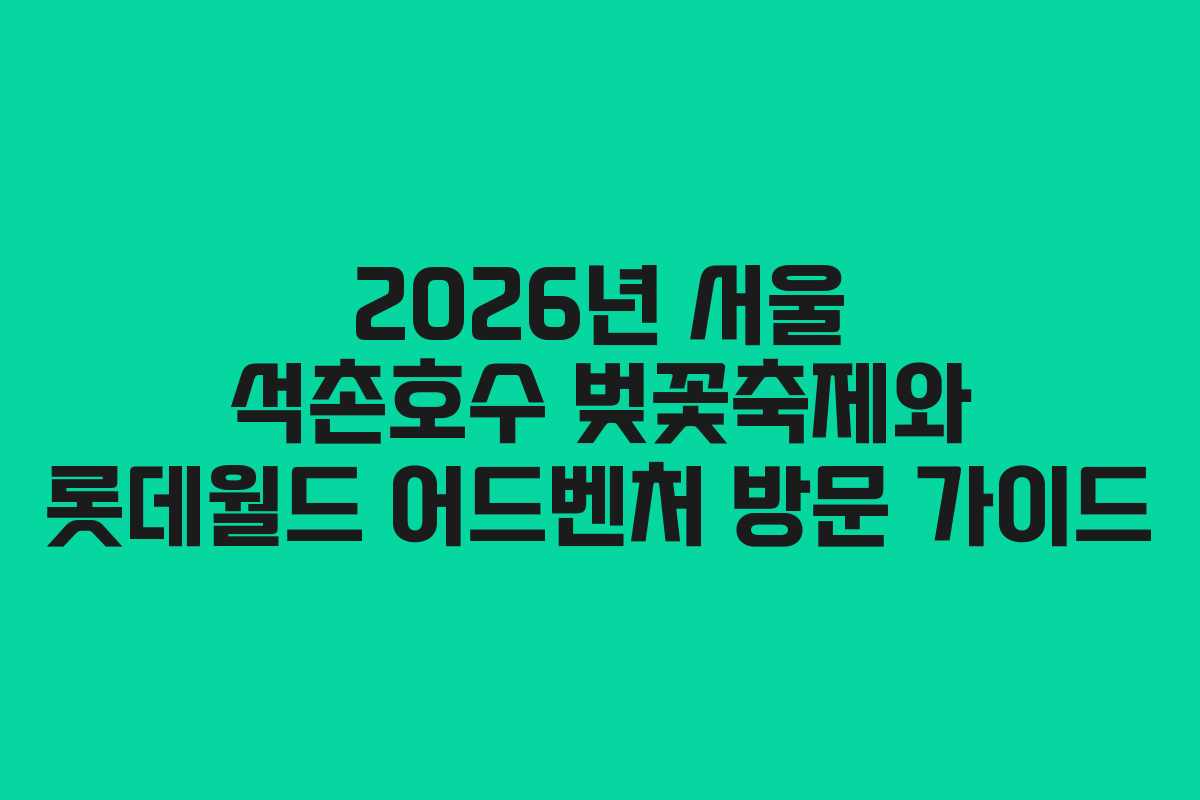 2026년 서울 석촌호수 벚꽃축제와 롯데월드 어드벤처 방문 가이드