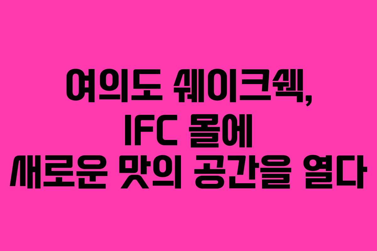 여의도 쉐이크쉑, IFC 몰에 새로운 맛의 공간을 열다