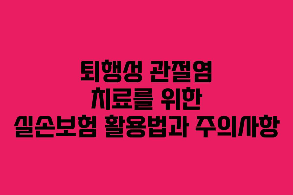 퇴행성 관절염 치료를 위한 실손보험 활용법과 주의사항