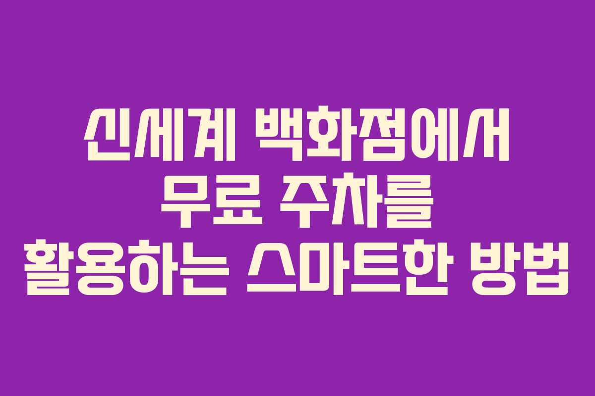 신세계 백화점에서 무료 주차를 활용하는 스마트한 방법