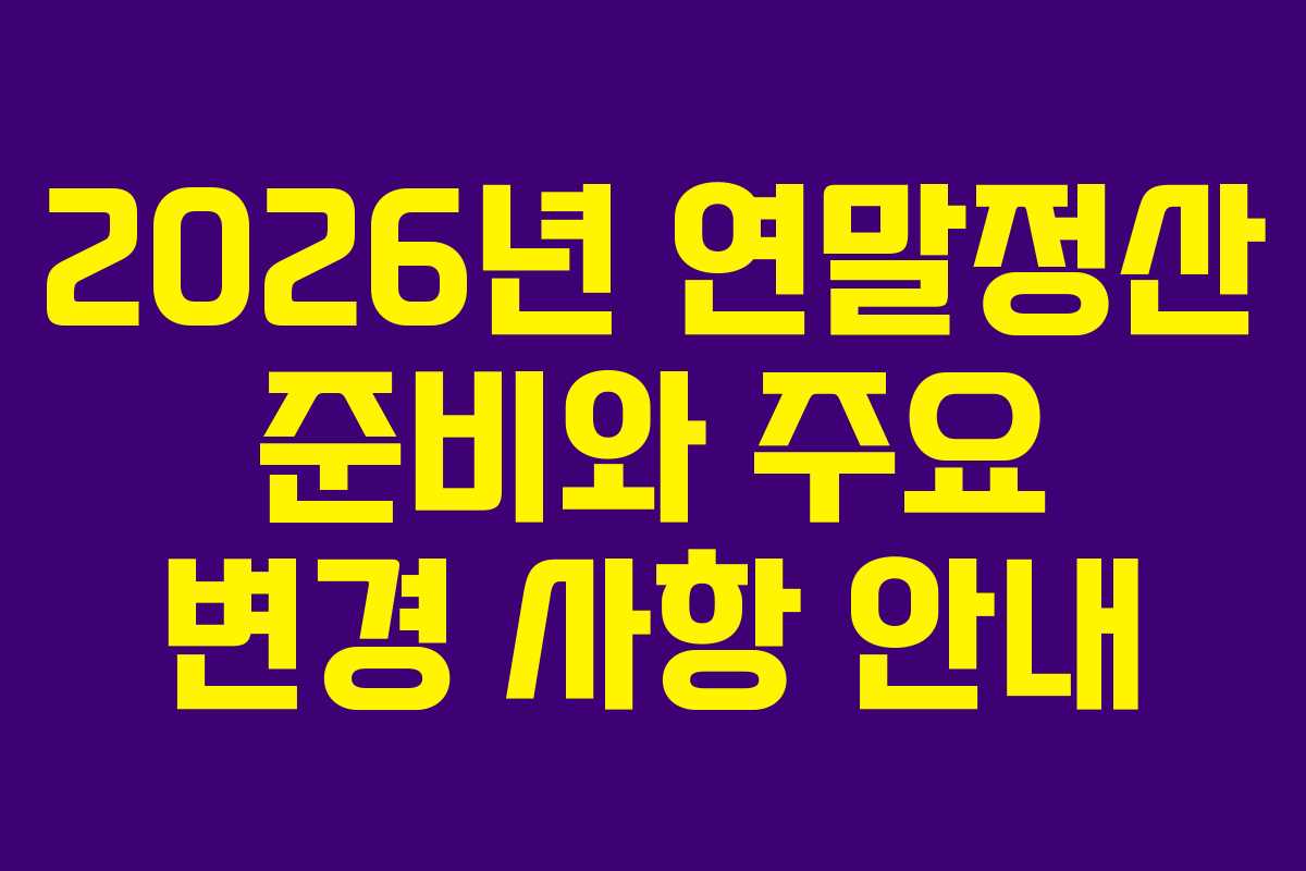 2026년 연말정산 준비와 주요 변경 사항 안내