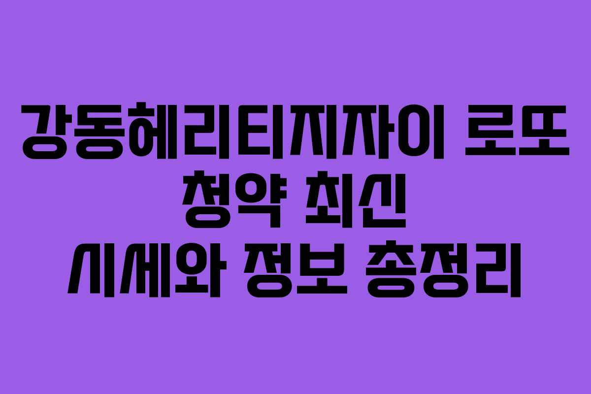 강동헤리티지자이 로또 청약 최신 시세와 정보 총정리