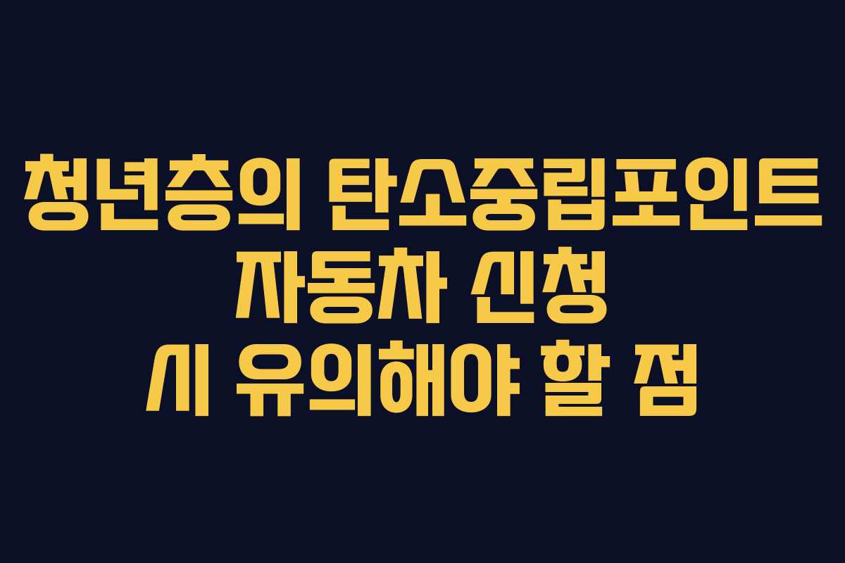 청년층의 탄소중립포인트 자동차 신청 시 유의해야 할 점