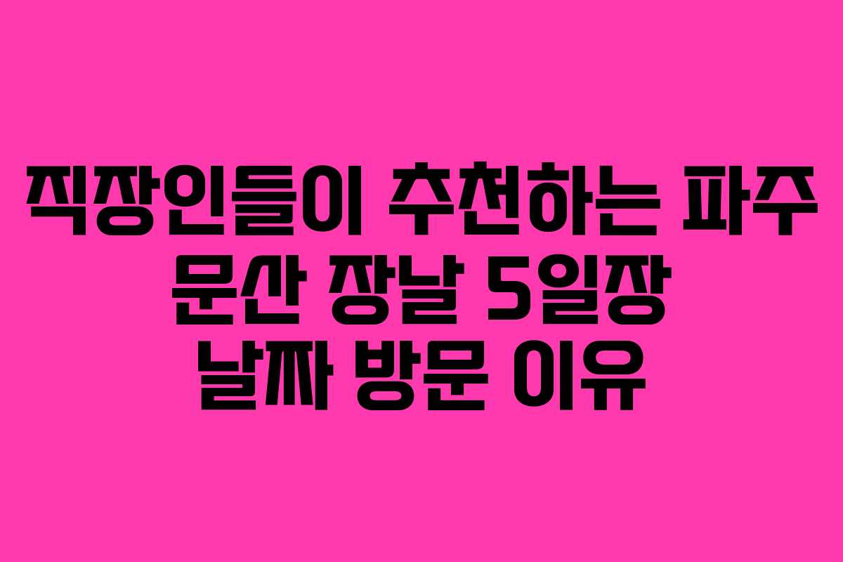 직장인들이 추천하는 파주 문산 장날 5일장 날짜 방문 이유