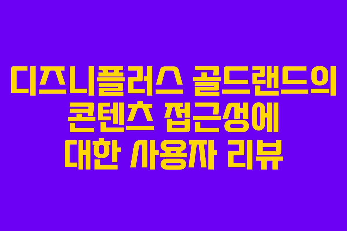 디즈니플러스 골드랜드의 콘텐츠 접근성에 대한 사용자 리뷰