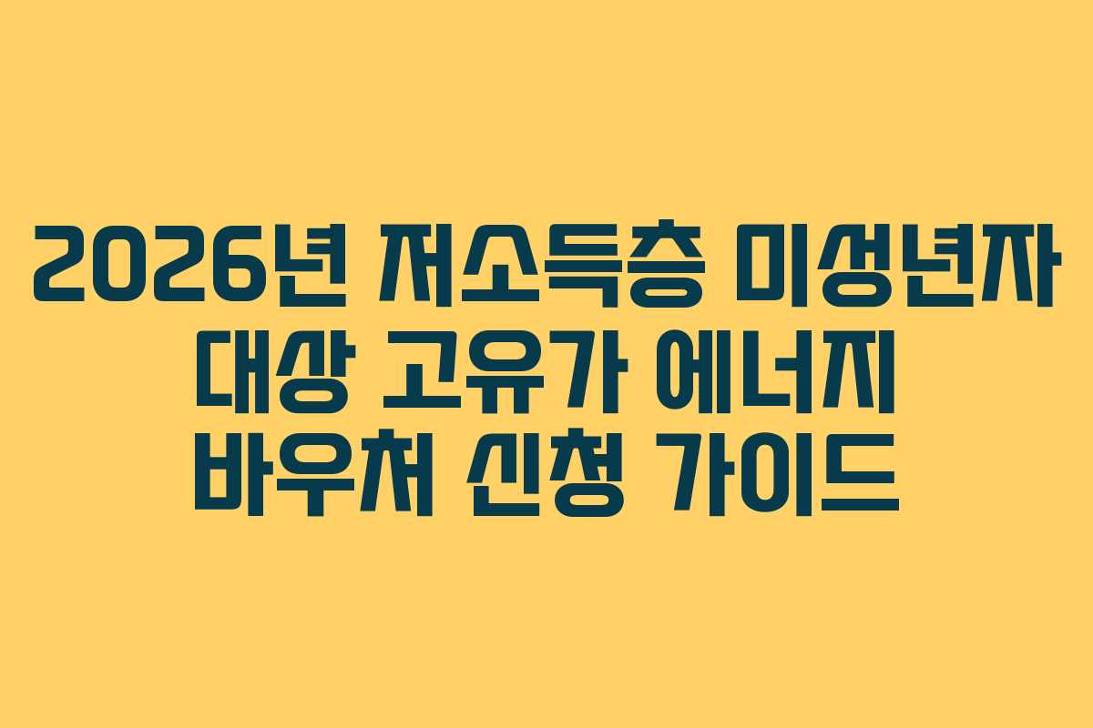 2026년 저소득층 미성년자 대상 고유가 에너지 바우처 신청 가이드