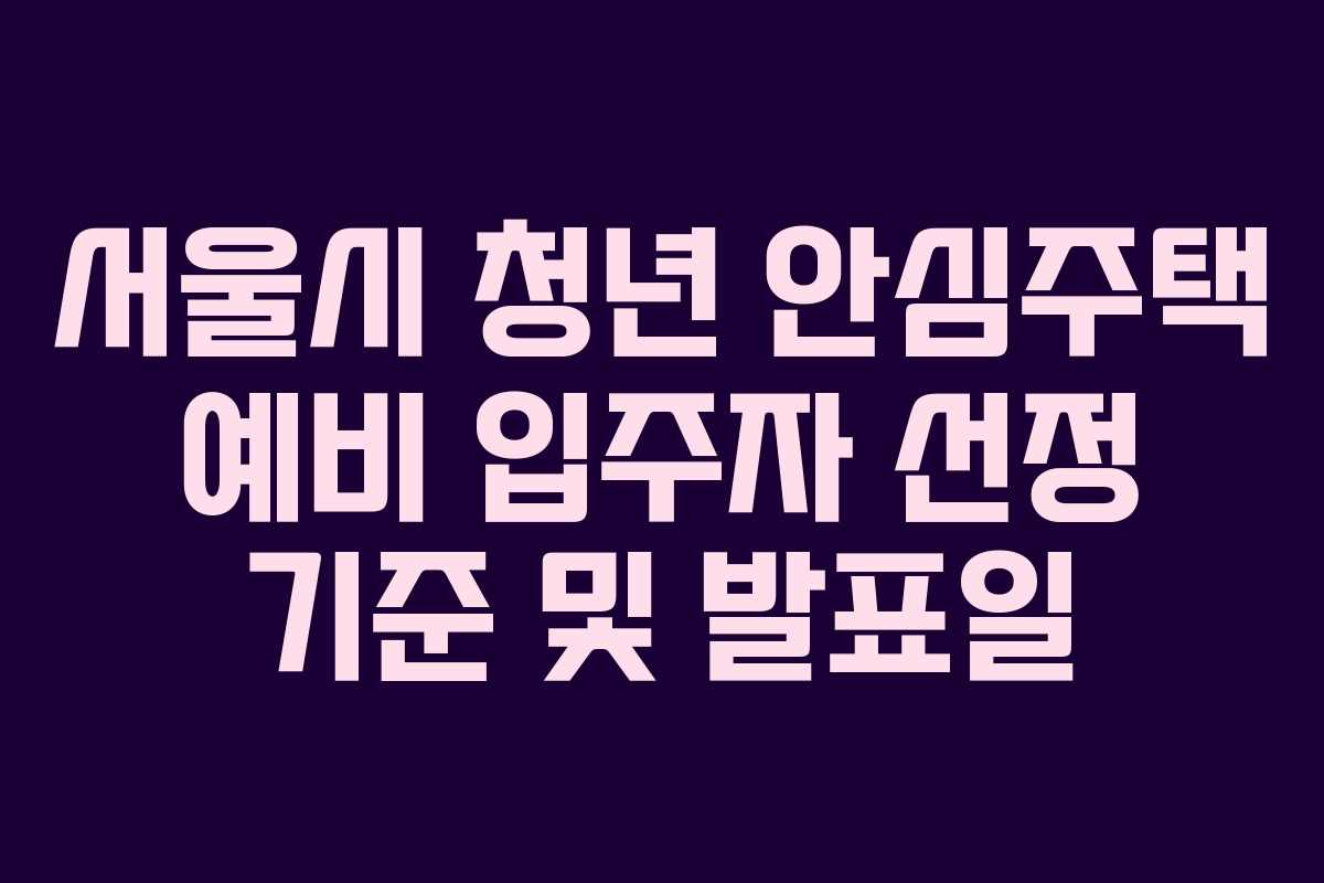 서울시 청년 안심주택 예비 입주자 선정 기준 및 발표일